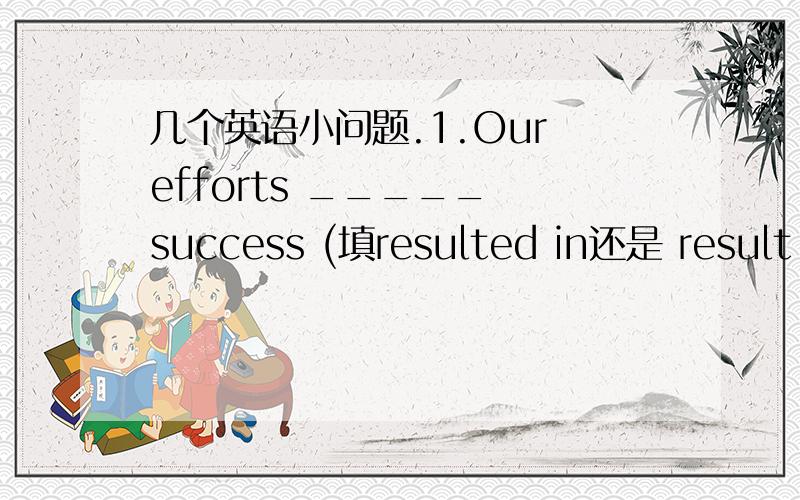 几个英语小问题.1.Our efforts _____ success (填resulted in还是 result i