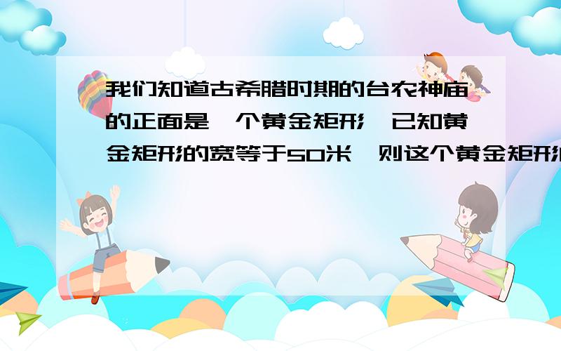 我们知道古希腊时期的台农神庙的正面是一个黄金矩形,已知黄金矩形的宽等于50米,则这个黄金矩形的长约=