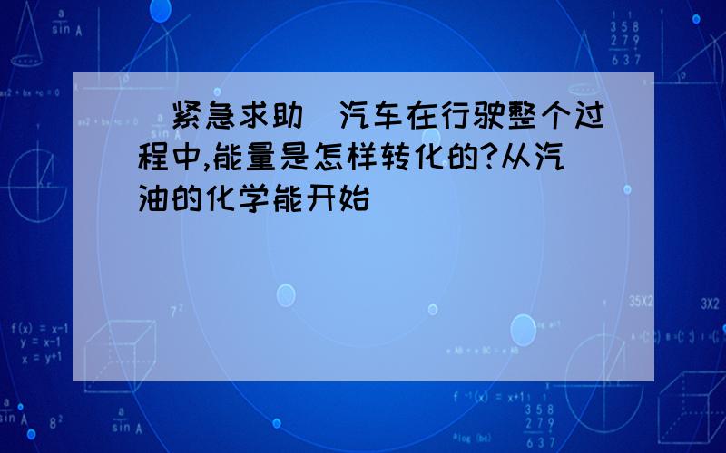 [紧急求助]汽车在行驶整个过程中,能量是怎样转化的?从汽油的化学能开始