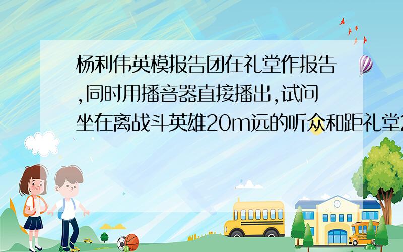 杨利伟英模报告团在礼堂作报告,同时用播音器直接播出,试问坐在离战斗英雄20m远的听众和距礼堂200Km处的