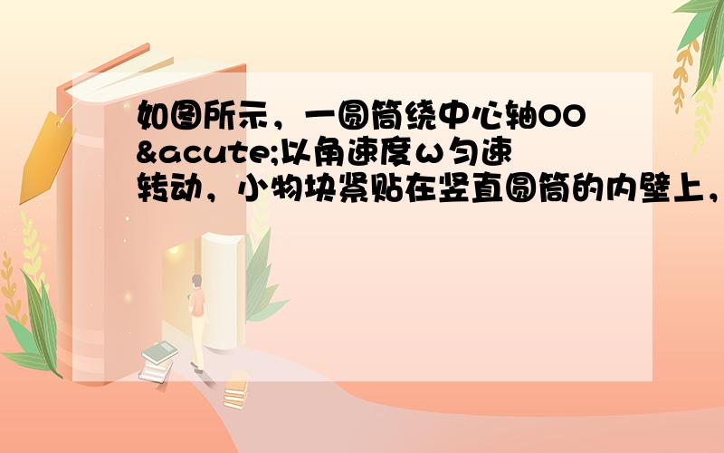 如图所示，一圆筒绕中心轴OO´以角速度ω匀速转动，小物块紧贴在竖直圆筒的内壁上，相对于圆筒静止．此时，小物块