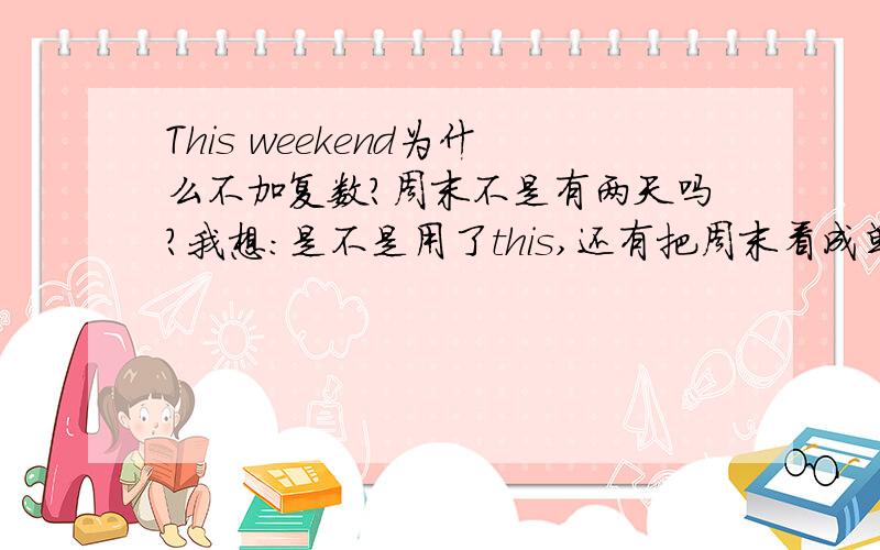 This weekend为什么不加复数?周末不是有两天吗?我想：是不是用了this,还有把周末看成单数?