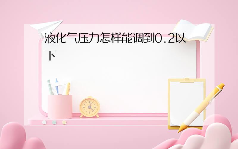 液化气压力怎样能调到0.2以下