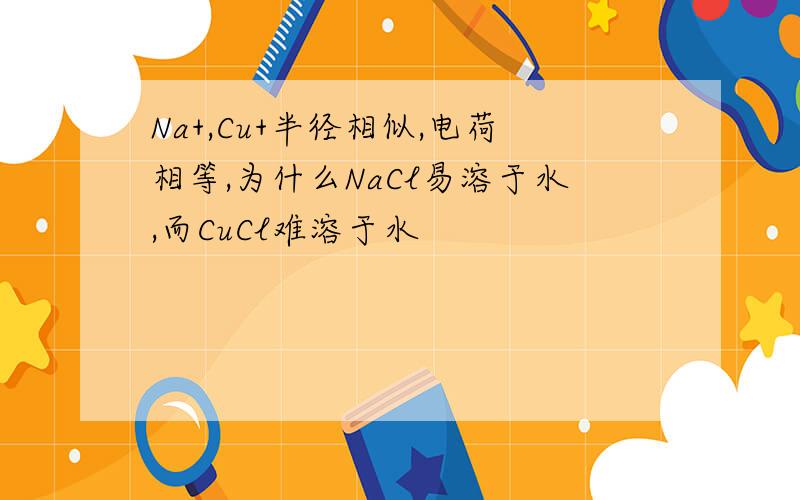 Na+,Cu+半径相似,电荷相等,为什么NaCl易溶于水,而CuCl难溶于水