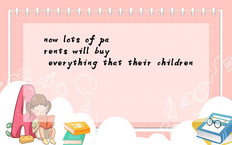 now lots of parents will buy everything that their children