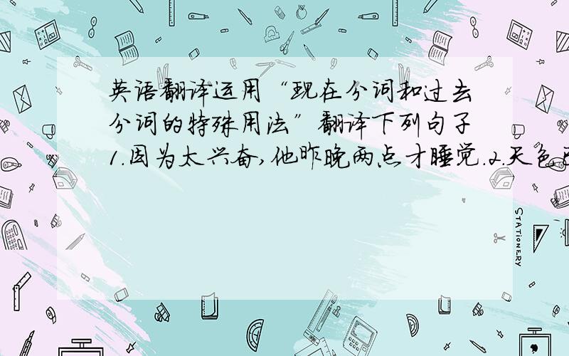 英语翻译运用“现在分词和过去分词的特殊用法”翻译下列句子1.因为太兴奋,他昨晚两点才睡觉.2.天色已晚,我们只好返回学校