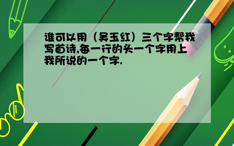 谁可以用（吴玉红）三个字帮我写首诗,每一行的头一个字用上我所说的一个字.