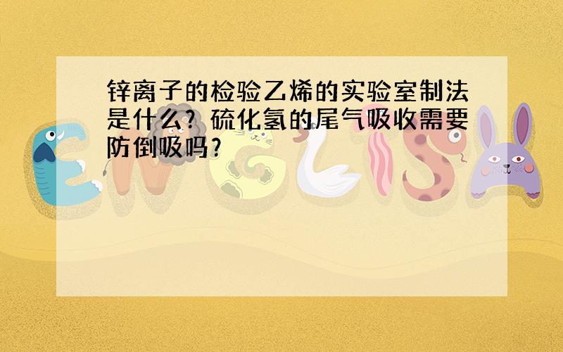 锌离子的检验乙烯的实验室制法是什么？硫化氢的尾气吸收需要防倒吸吗？