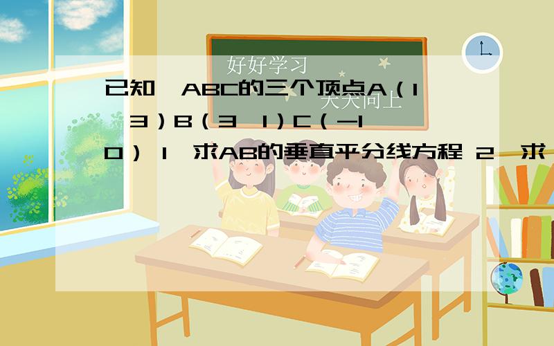 已知△ABC的三个顶点A（1,3）B（3,1）C（-1,0） 1,求AB的垂直平分线方程 2,求△ABC的面积