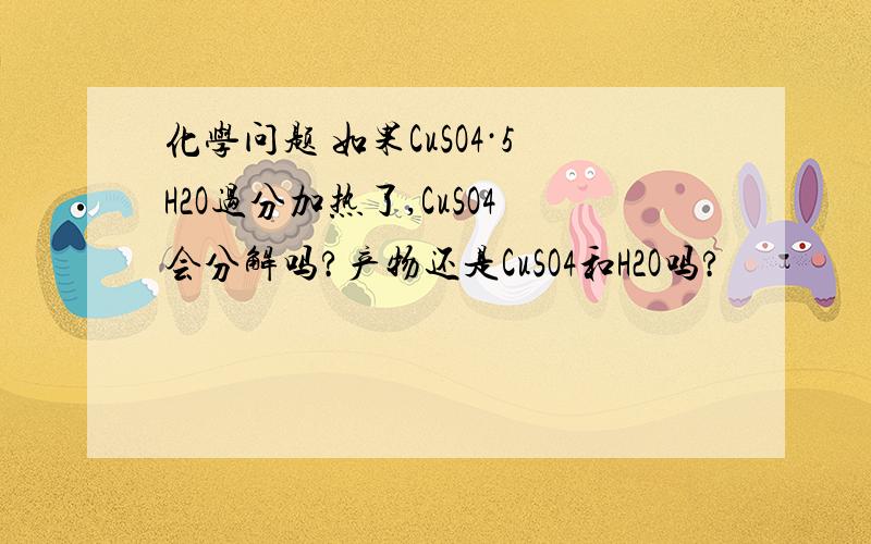 化学问题 如果CuSO4·5H2O过分加热了,CuSO4会分解吗?产物还是CuSO4和H2O吗?