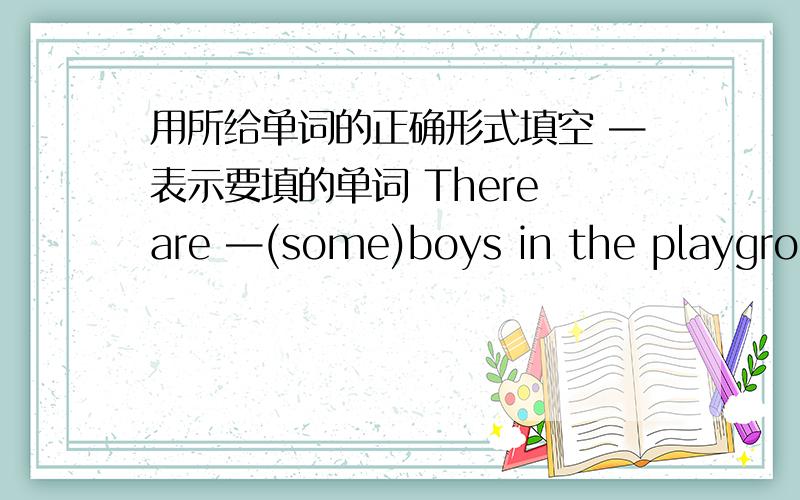 用所给单词的正确形式填空 —表示要填的单词 There are —(some)boys in the playgroun