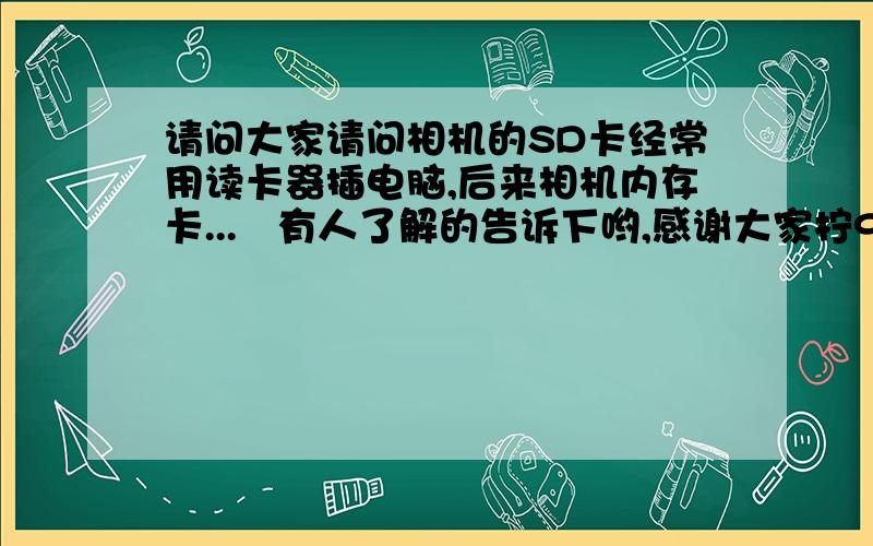 请问大家请问相机的SD卡经常用读卡器插电脑,后来相机内存卡...　有人了解的告诉下哟,感谢大家柠9