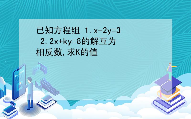 已知方程组 1.x-2y=3 2.2x+ky=8的解互为相反数,求K的值