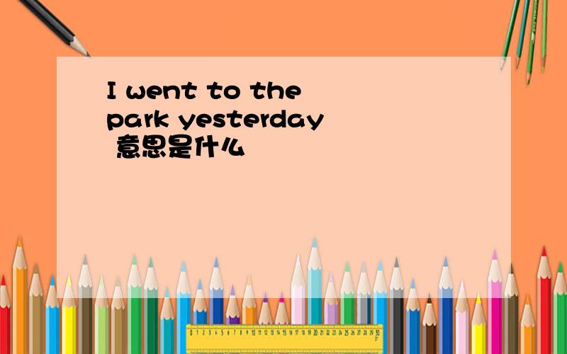 I went to the park yesterday 意思是什么