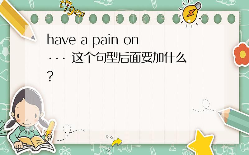 have a pain on··· 这个句型后面要加什么?