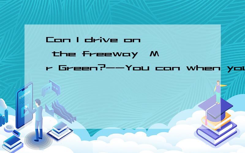 Can I drive on the freeway,Mr Green?--You can when you ___a