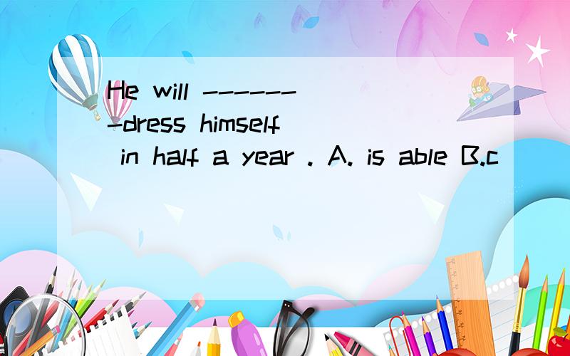 He will -------dress himself in half a year . A. is able B.c