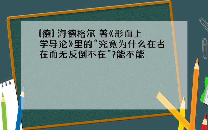 [德] 海德格尔 著《形而上学导论》里的“究竟为什么在者在而无反倒不在”?能不能