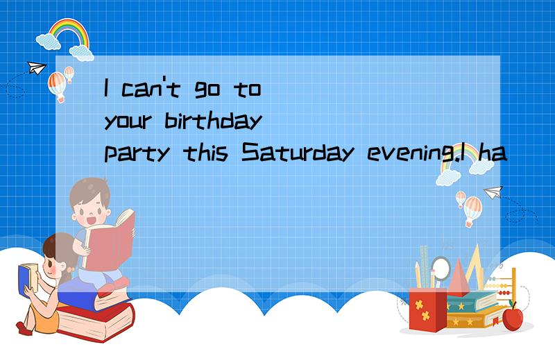 I can't go to your birthday party this Saturday evening.I ha