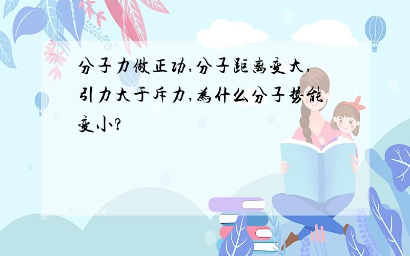 分子力做正功,分子距离变大,引力大于斥力,为什么分子势能变小?