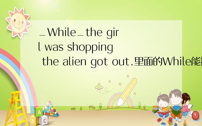 _While_the girl was shopping the alien got out.里面的While能换成Wh