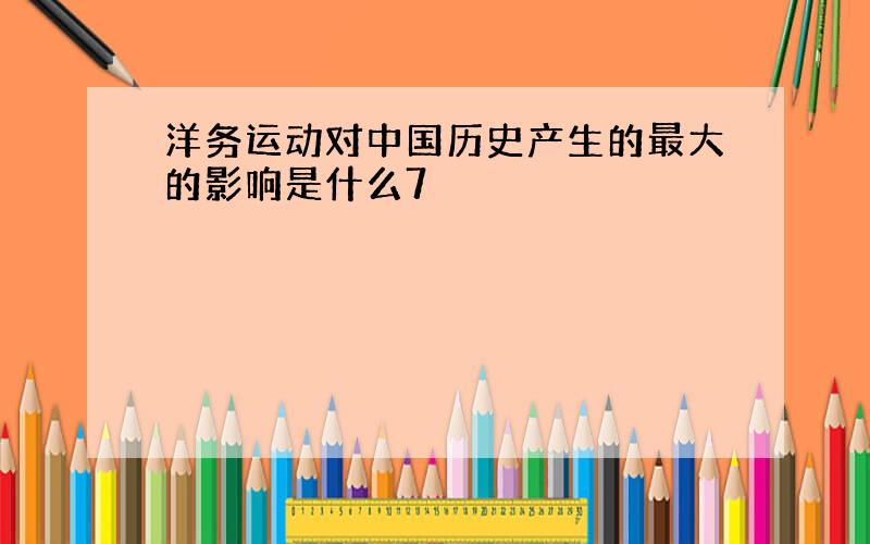 洋务运动对中国历史产生的最大的影响是什么7