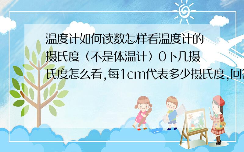 温度计如何读数怎样看温度计的摄氏度（不是体温计）0下几摄氏度怎么看,每1cm代表多少摄氏度,回答的好的附加100分,不好