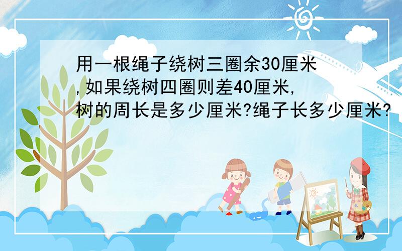 用一根绳子绕树三圈余30厘米,如果绕树四圈则差40厘米,树的周长是多少厘米?绳子长多少厘米?