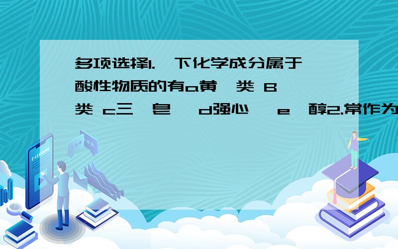 多项选择1.一下化学成分属于酸性物质的有a黄酮类 B蒽醌类 c三萜皂苷 d强心苷 e甾醇2.常作为杂志除去的亲脂性成分有