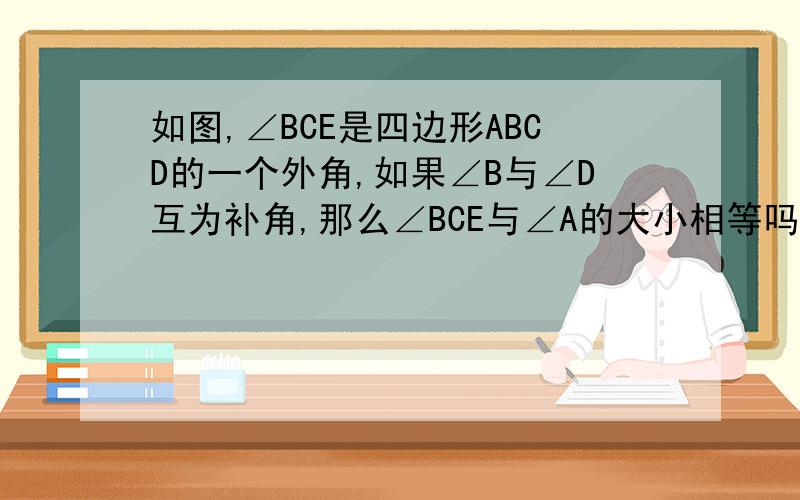 如图,∠BCE是四边形ABCD的一个外角,如果∠B与∠D互为补角,那么∠BCE与∠A的大小相等吗?说明理由