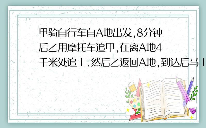 甲骑自行车自A地出发,8分钟后乙用摩托车追甲,在离A地4千米处追上.然后乙返回A地,到达后马上又折回去追甲