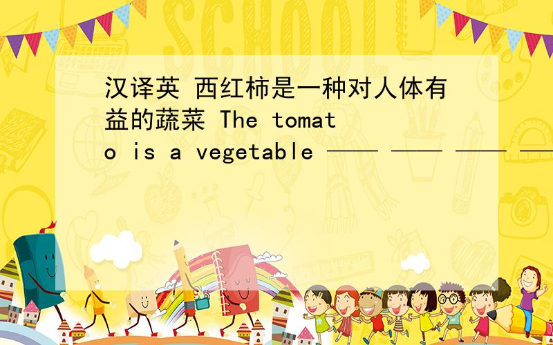 汉译英 西红柿是一种对人体有益的蔬菜 The tomato is a vegetable —— —— —— ——your