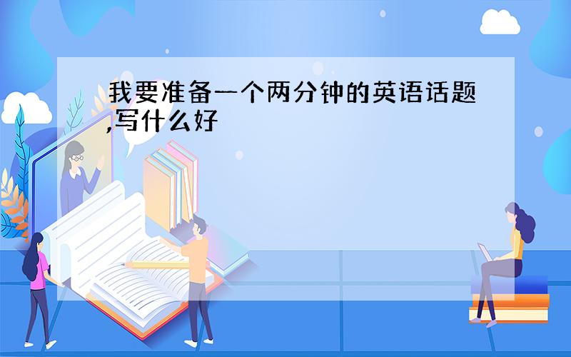 我要准备一个两分钟的英语话题,写什么好