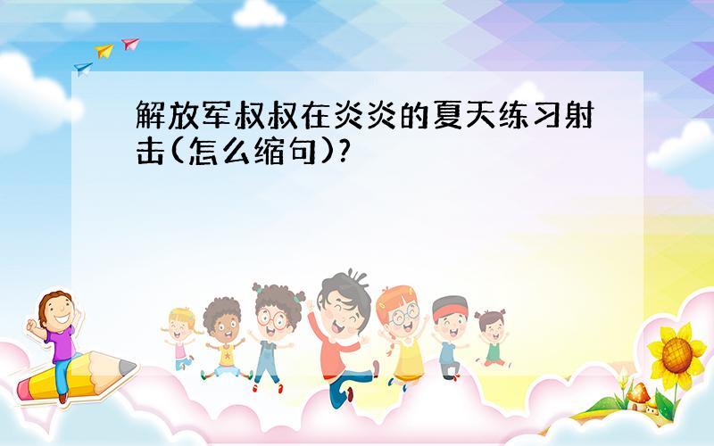 解放军叔叔在炎炎的夏天练习射击(怎么缩句)?