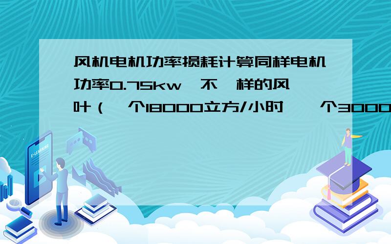 风机电机功率损耗计算同样电机功率0.75kw,不一样的风叶（一个18000立方/小时,一个30000立方/小时）,它们损