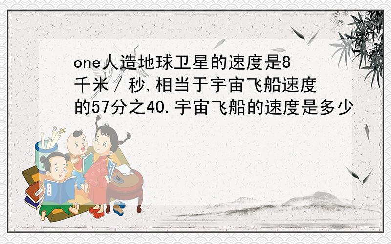 one人造地球卫星的速度是8千米∕秒,相当于宇宙飞船速度的57分之40.宇宙飞船的速度是多少