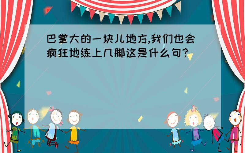 巴掌大的一块儿地方,我们也会疯狂地练上几脚这是什么句?