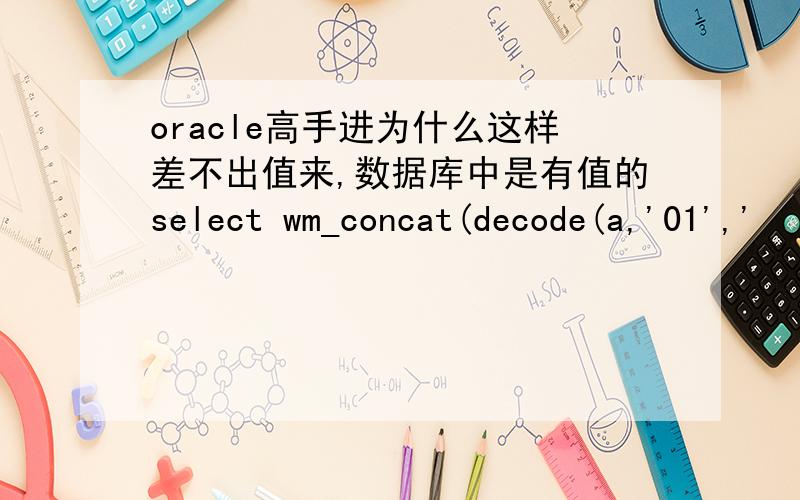 oracle高手进为什么这样差不出值来,数据库中是有值的select wm_concat(decode(a,'01','