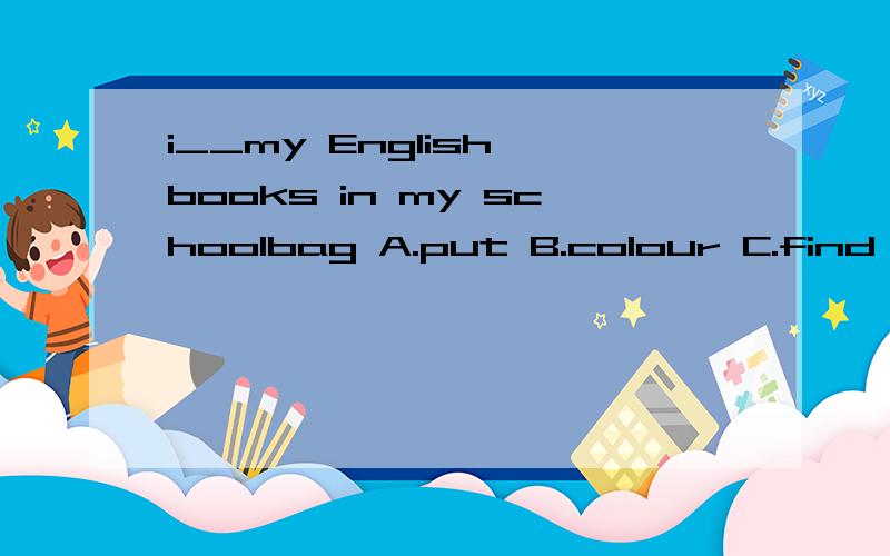 i__my English books in my schoolbag A.put B.colour C.find D.