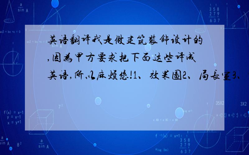 英语翻译我是做建筑装饰设计的,因为甲方要求把下面这些译成英语,所以麻烦您!1、效果图2、局长室3、中会议室4、大会议室