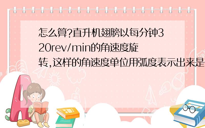 怎么算?直升机翅膀以每分钟320rev/min的角速度旋转,这样的角速度单位用弧度表示出来是多少?要写出计算过程的,