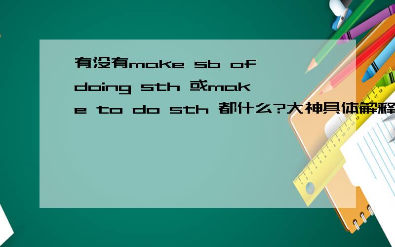 有没有make sb of doing sth 或make to do sth 都什么?大神具体解释一下最好给一个例句,