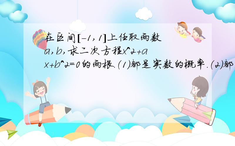 在区间[-1,1]上任取两数a,b,求二次方程x^2+ax+b^2=0的两根.（1）都是实数的概率.（2）都是正数的概率