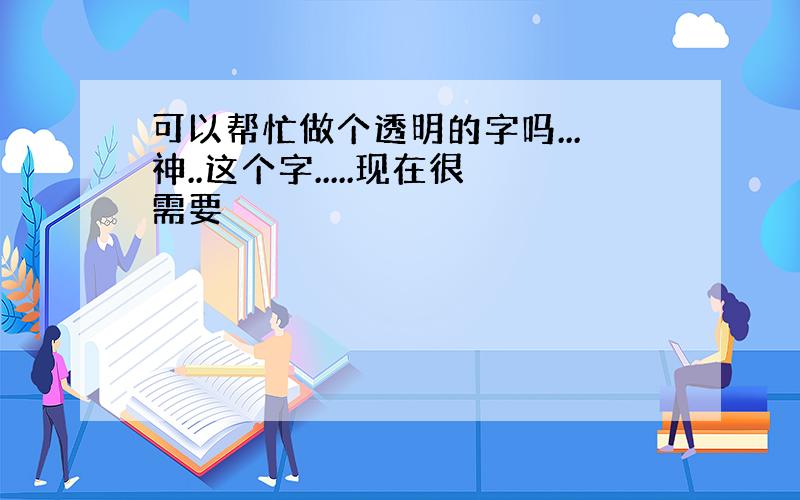 可以帮忙做个透明的字吗...神..这个字.....现在很需要