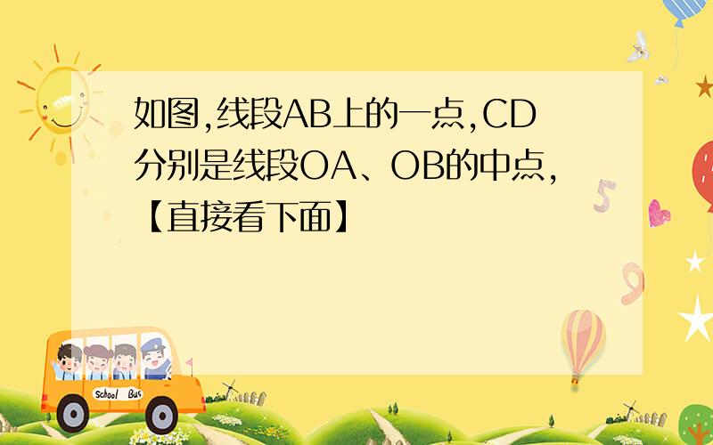 如图,线段AB上的一点,CD分别是线段OA、OB的中点,【直接看下面】