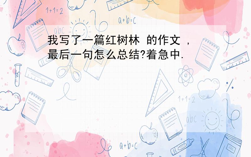 我写了一篇红树林 的作文 ,最后一句怎么总结?着急中.