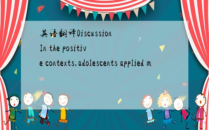 英语翻译DiscussionIn the positive contexts,adolescents applied m