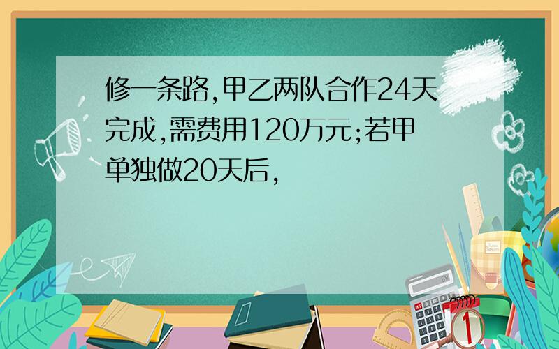 修一条路,甲乙两队合作24天完成,需费用120万元;若甲单独做20天后,