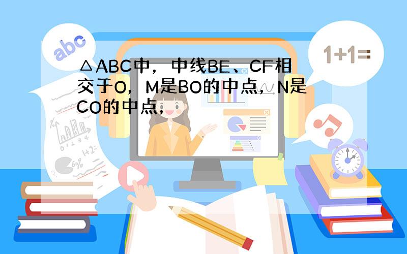 △ABC中，中线BE、CF相交于O，M是BO的中点，N是CO的中点，