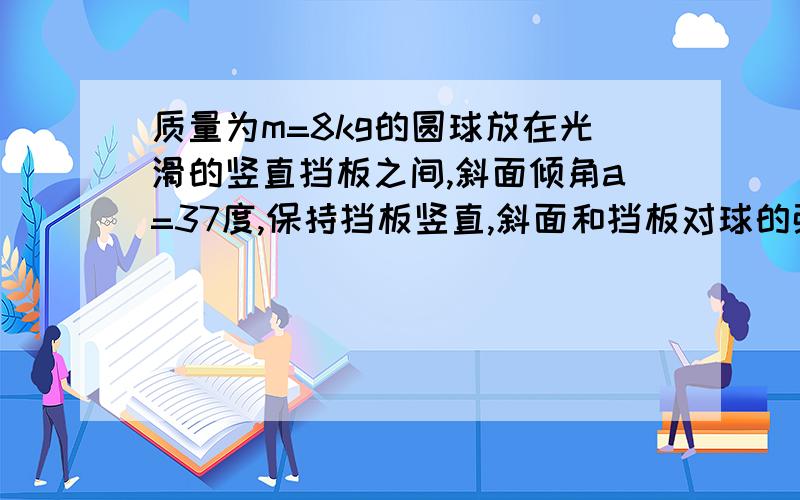 质量为m=8kg的圆球放在光滑的竖直挡板之间,斜面倾角a=37度,保持挡板竖直,斜面和挡板对球的弹力大小.